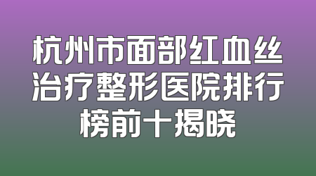 杭州市面部红血丝治疗整形医院排行榜前十揭晓