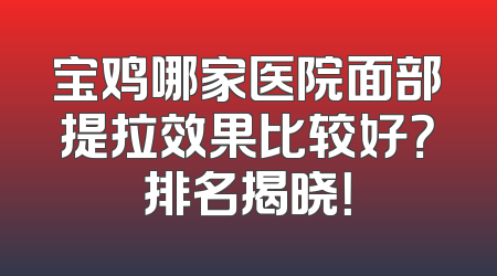 宝鸡哪家医院面部提拉效果比较好？排名揭晓！