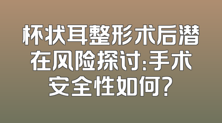 杯状耳整形术后潜在风险探讨：手术安全性如何？