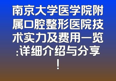 南京大学医学院附属口腔整形医院技术实力及费用一览：详细介绍与分享！