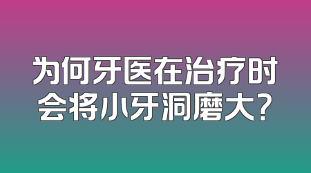 为何牙医在治疗时会将小牙洞磨大？