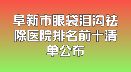 阜新市眼袋泪沟祛除医院排名前十清单公布