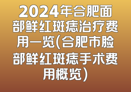 2024年合肥面部鲜红斑痣治疗费用一览（合肥市脸部鲜红斑痣手术费用概览）