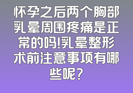 怀孕之后两个胸部乳晕周围疼痛是正常的吗!乳晕整形术前注意事项有哪些呢？