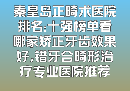 秦皇岛正畸术医院排名：十强榜单看哪家矫正牙齿效果好，错牙合畸形治疗专业医院推荐