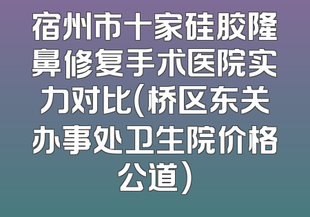宿州市十家硅胶隆鼻修复手术医院实力对比（桥区东关办事处卫生院价格公道）