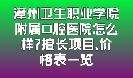 漳州卫生职业学院附属口腔医院怎么样？擅长项目、价格表一览