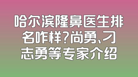 哈尔滨隆鼻医生排名咋样？尚勇、刁志勇等专家介绍