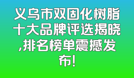 义乌市双固化树脂十大品牌评选揭晓，排名榜单震撼发布！