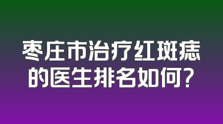 枣庄市治疗红斑痣的医生排名如何？