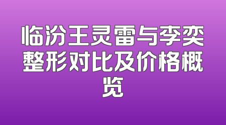 临汾王灵雷与李奕整形对比及价格概览