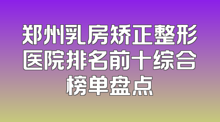 郑州乳房矫正整形医院排名前十综合榜单盘点
