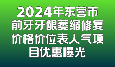 2024年东营市前牙牙龈萎缩修复价格价位表人气项目优惠曝光