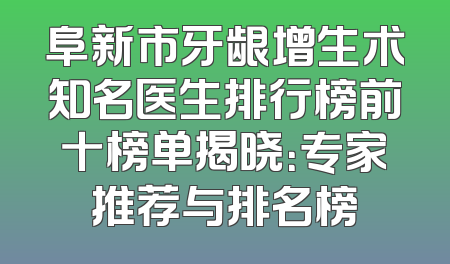 阜新市牙龈增生术知名医生排行榜前十榜单揭晓：专家推荐与排名榜