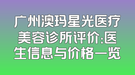 广州澳玛星光医疗美容诊所评价：医生信息与价格一览