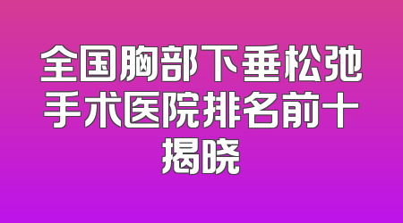 全国胸部下垂松弛手术医院排名前十揭晓