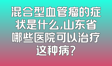 混合型血管瘤的症状是什么，山东省哪些医院可以治疗这种病？