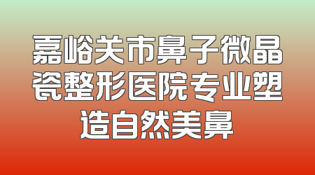 嘉峪关市鼻子微晶瓷整形医院专业塑造自然美鼻