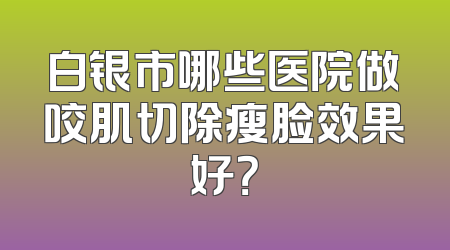 白银市哪些医院做咬肌切除瘦脸效果好？