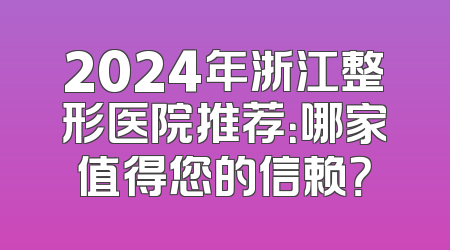 2024年浙江整形医院推荐：哪家值得您的信赖？