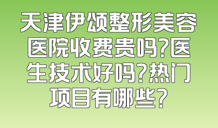 天津伊颂整形美容医院收费贵吗？医生技术好吗？热门项目有哪些？