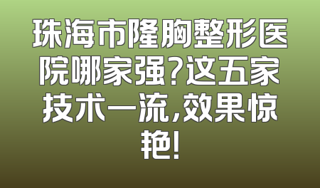 珠海市隆胸整形医院哪家强？这五家技术一流，效果惊艳！
