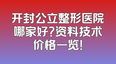 开封公立整形医院哪家好？资料技术价格一览！