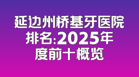 延边州桥基牙医院排名：2025年度前十概览
