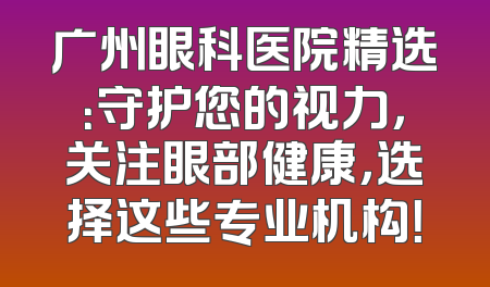 广州眼科医院精选：守护您的视力，关注眼部健康，选择这些专业机构！