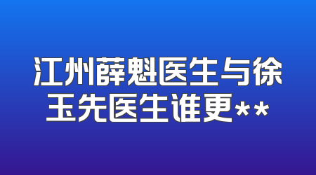 江州薛魁医生与徐玉先医生谁更**