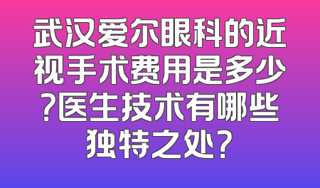 武汉爱尔眼科的近视手术费用是多少？医生技术有哪些独特之处？