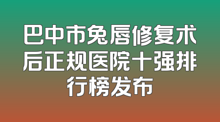 巴中市兔唇修复术后正规医院十强排行榜发布