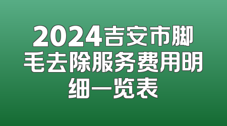 2024吉安市脚毛去除服务费用明细一览表