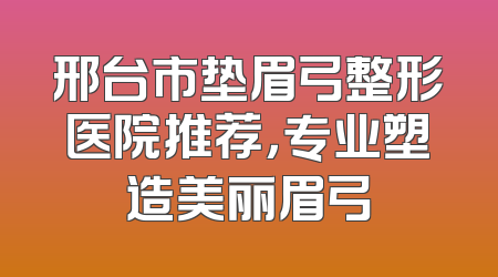 邢台市垫眉弓整形医院推荐，专业塑造美丽眉弓