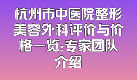 杭州市中医院整形美容外科评价与价格一览：专家团队介绍