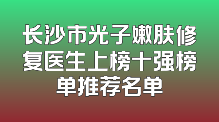 长沙市光子嫩肤修复医生上榜十强榜单推荐名单