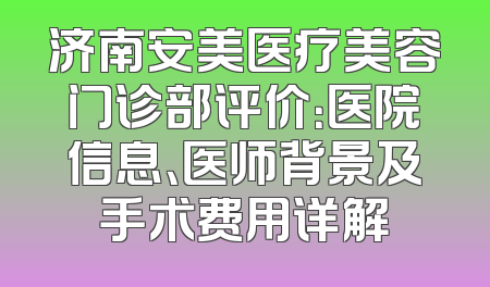 济南安美医疗美容门诊部评价：医院信息、医师背景及手术费用详解