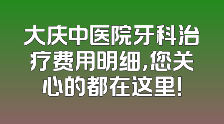 大庆中医院牙科治疗费用明细，您关心的都在这里！