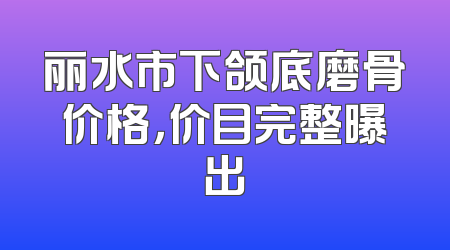 丽水市下颌底磨骨价格，价目完整曝出