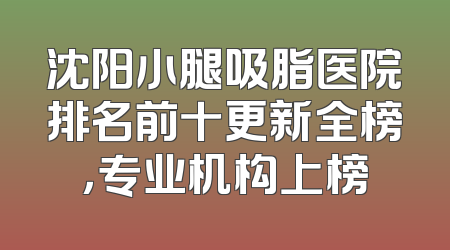 沈阳小腿吸脂医院排名前十更新全榜，专业机构上榜