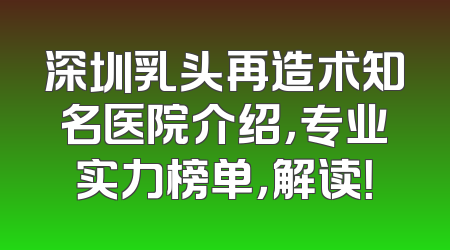 深圳乳头再造术知名医院介绍，专业实力榜单，解读！
