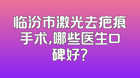 临汾市激光去疤痕手术，哪些医生口碑好？