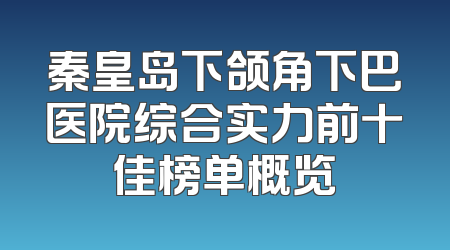 秦皇岛下颌角下巴医院综合实力前十佳榜单概览