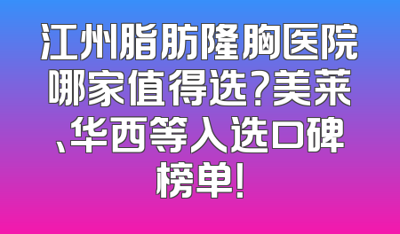 江州脂肪隆胸医院哪家值得选？美莱、华西等入选口碑榜单！
