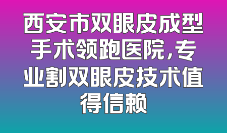 西安市双眼皮成型手术领跑医院，专业割双眼皮技术值得信赖