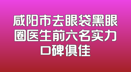 咸阳市去眼袋黑眼圈医生前六名实力口碑俱佳