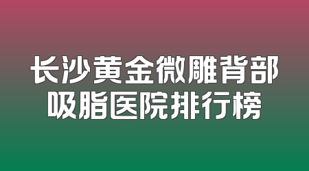 长沙黄金微雕背部吸脂医院排行榜