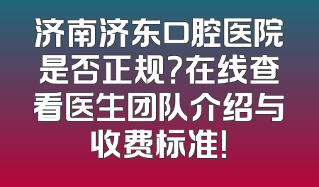 济南济东口腔医院是否正规？在线查看医生团队介绍与收费标准！