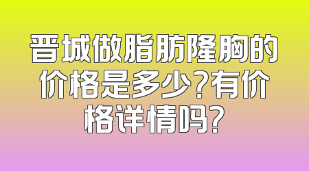 晋城做脂肪隆胸的价格是多少？有价格详情吗？