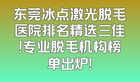 东莞冰点激光脱毛医院排名精选三佳！专业脱毛机构榜单出炉！
